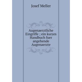 

Книга Augenaerztliche Eingriffe; ein kurzes Handbuch fuer angehende Augenaerzte