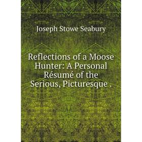 

Книга Reflections of a Moose Hunter: A Personal Résumé of the Serious, Picturesque