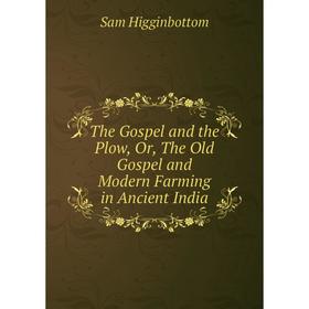 

Книга The Gospel and the Plow, Or, The Old Gospel and Modern Farming in Ancient India