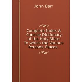 

Книга Complete Index & Concise Dictionary of the Holy Bible: In which the Various Persons, Places .