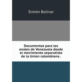 

Книга Documentos para los anales de Venezuela desde el movimiento separatista de la Union colombiana .