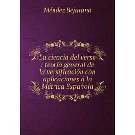 

Книга La ciencia del verso: teoría general de la versificación con aplicaciones á la Métrica Española