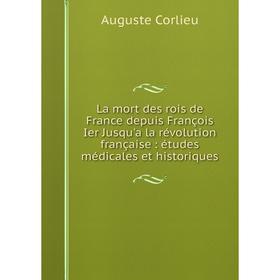 

Книга La mort des rois de France depuis François Ier Jusqu'a la révolution française: études médicales et historiques
