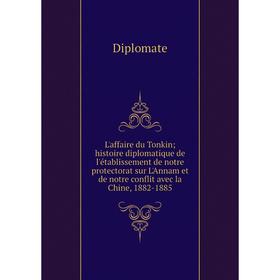 

Книга L'affaire du Tonkin; histoire diplomatique de l'établissement de notre protectorat sur L'Annam et de notre conflit avec la Chine, 1882-1885