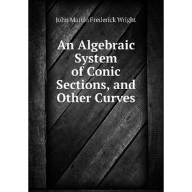 

Книга An Algebraic System of Conic Sections, and Other Curves