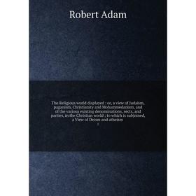 

Книга The Religious world displayed: or, a view of Judaism, paganism, Christianity and Mohammedanism, and of the various existing denominations, sects