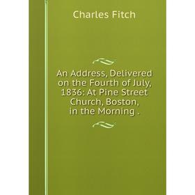 

Книга An Address, Delivered on the Fourth of July, 1836: At Pine Street Church, Boston, in the Morning