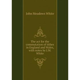 

Книга The act for the commutation of tithes in England and Wales, with notes by J.M. White