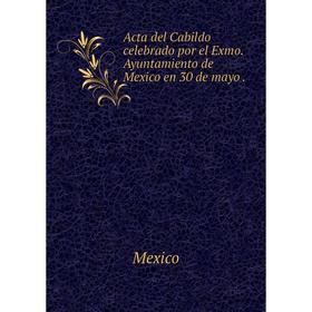 

Книга Acta del Cabildo celebrado por el Exmo. Ayuntamiento de Mexico en 30 de mayo