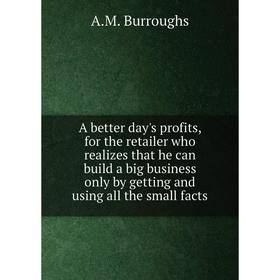 

Книга A better day's profits, for the retailer who realizes that he can build a big business only by getting and using all the small facts