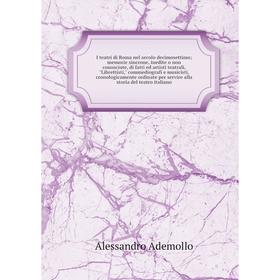 

Книга I teatri di Roma nel secolo decimosettimo; memorie sincrone, inedite o non conosciute, di fatti ed artisti teatrali, Librettisti, commediografi