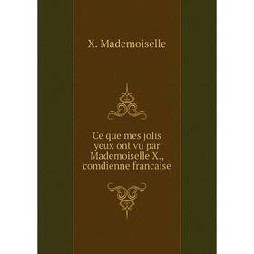 

Книга Ce que mes jolis yeux ont vu par Mademoiselle X., comdienne francaise