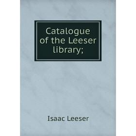 

Книга Catalogue of the Leeser library;