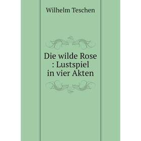 

Книга Die wilde Rose: Lustspiel in vier Akten
