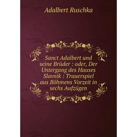 

Книга Sanct Adalbert und seine Brüder: oder, Der Untergang des Hauses Slavnik: Trauerspiel aus Böhmens Vorzeit in sechs Aufzügen