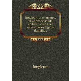 

Книга Jongleurs et trouvères, ou Choix de saluts, épîtres, rêveries et autres pièces légères des xiiie.