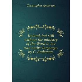 

Книга Ireland, but still without the ministry of the Word in her own native language. by C. Anderson.
