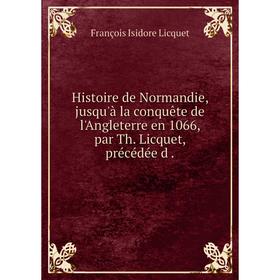

Книга Histoire de Normandie, jusqu'à la conquête de l'Angleterre en 1066, par Th. Licquet, précédée d