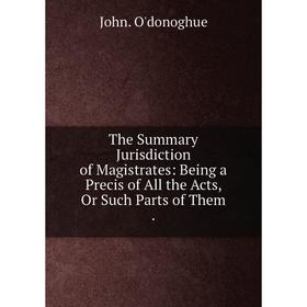 

Книга The Summary Jurisdiction of Magistrates: Being a Precis of All the Acts, Or Such Parts of Them
