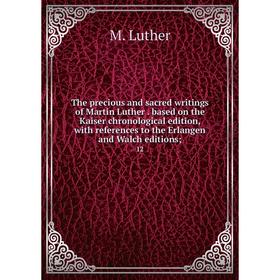 

Книга The precious and sacred writings of Martin Lutherbased on the Kaiser chronological edition, with references to the Erlangen and Walch editions;