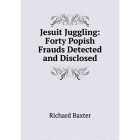 

Книга Jesuit Juggling: Forty Popish Frauds Detected and Disclosed