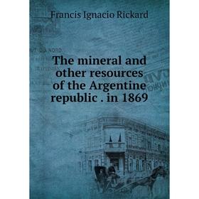 

Книга The mineral and other resources of the Argentine republicin 1869