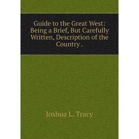 

Книга Guide to the Great West: Being a Brief, But Carefully Written, Description of the Country