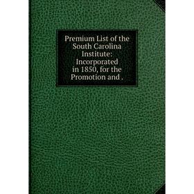 

Книга Premium List of the South Carolina Institute: Incorporated in 1850, for the Promotion and