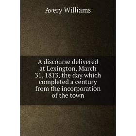 

Книга A discourse delivered at Lexington, March 31, 1813, the day which completed a century from the incorporation of the town
