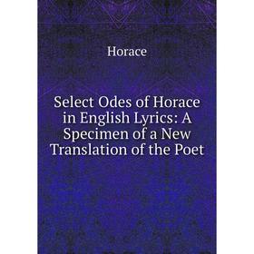 

Книга Select Odes of Horace in English Lyrics: A Specimen of a New Translation of the Poet