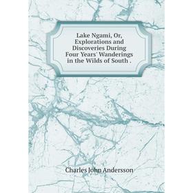 

Книга Lake Ngami, Or, Explorations and Discoveries During Four Years' Wanderings in the Wilds of South
