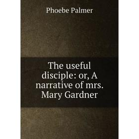 

Книга The useful disciple: or, A narrative of mrs. Mary Gardner