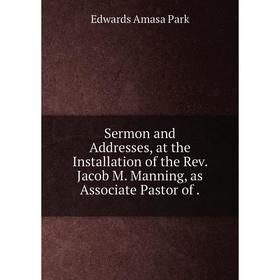 

Книга Sermon and Addresses, at the Installation of the Rev. Jacob M. Manning, as Associate Pastor of