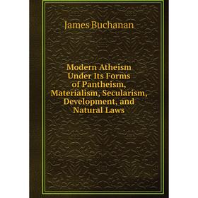 

Книга Modern Atheism Under Its Forms of Pantheism, Materialism, Secularism, Development, and Natural Laws