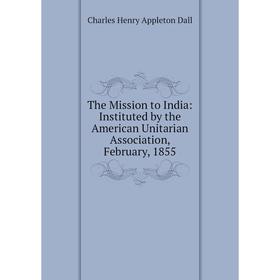 

Книга The Mission to India: Instituted by the American Unitarian Association, February, 1855