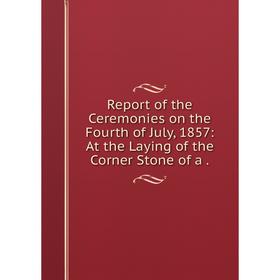 

Книга Report of the Ceremonies on the Fourth of July, 1857: At the Laying of the Corner Stone of a