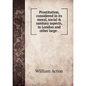 

Книга Prostitution, considered in its moral, social & sanitary aspects, in London and other large