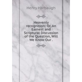 

Книга Heavenly recognition: Or, An Earnest and Scriptural Discussion of the Question, Will We Know Our