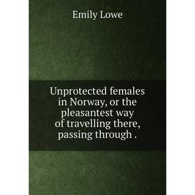 

Книга Unprotected females in Norway, or the pleasantest way of travelling there, passing through