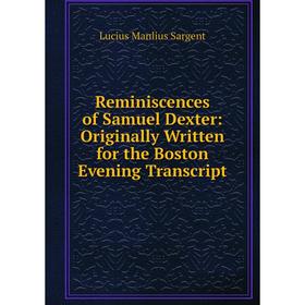 

Книга Reminiscences of Samuel Dexter: Originally Written for the Boston Evening Transcript