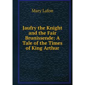 

Книга Jaufry the Knight and the Fair Brunissende: A Tale of the Times of King Arthur