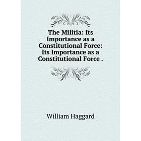 

Книга The Militia: Its Importance as a Constitutional Force: Its Importance as a Constitutional Force