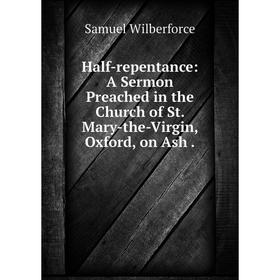 

Книга Half-repentance: A Sermon Preached in the Church of St. Mary-the-Virgin, Oxford, on Ash