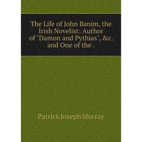 

Книга The Life of John Banim, the Irish Novelist: Author of Damon and Pythias, &c. and One of the