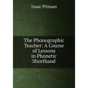

Книга The Phonographic Teacher: A Course of Lessons in Phonetic Shorthand