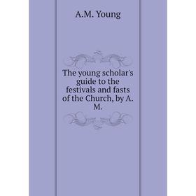 

Книга The young scholar's guide to the festivals and fasts of the Church, by A.M.