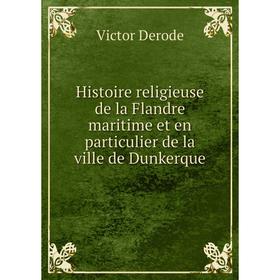 

Книга Histoire religieuse de la Flandre maritime et en particulier de la ville de Dunkerque