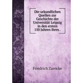 

Книга Die urkundlichen Quellen zur Geschichte der Universität Leipzig in den ersten 150 Jahren ihres