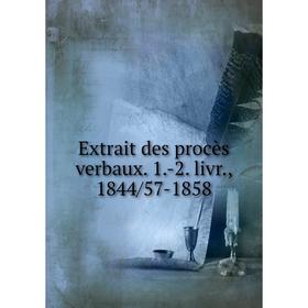 

Книга Extrait des procès verbaux. 1.-2. livr., 1844/57-1858