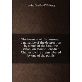 

Книга The burning of the convent: a narrative of the destruction by a mob of the Ursuline school on Mount Benedict, Charlestown, as remembered by one